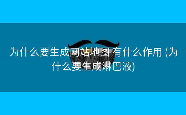 为什么要生成网站地图 有什么作用 (为什么要生成淋巴液)