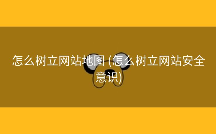 怎么树立网站地图 (怎么树立网站安全意识)