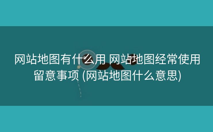网站地图有什么用 网站地图经常使用留意事项 (网站地图什么意思)