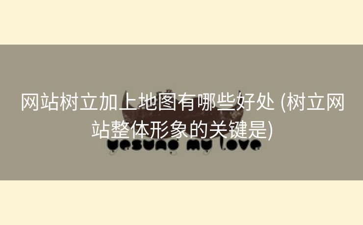 网站树立加上地图有哪些好处 (树立网站整体形象的关键是)