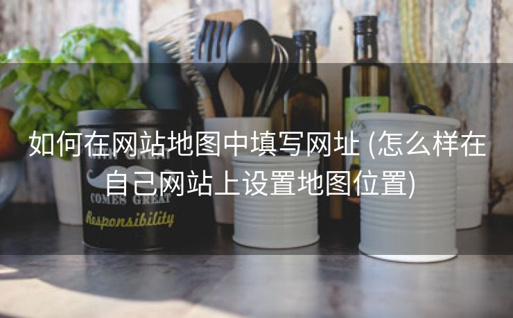 如何在网站地图中填写网址 (怎么样在自己网站上设置地图位置)