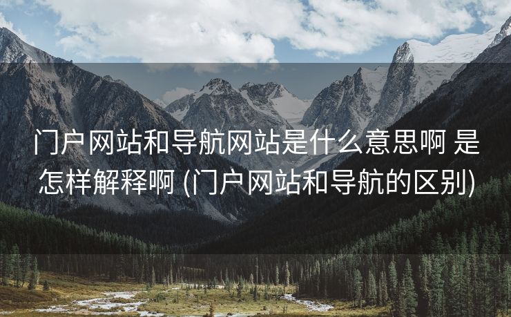 门户网站和导航网站是什么意思啊 是怎样解释啊 (门户网站和导航的区别)
