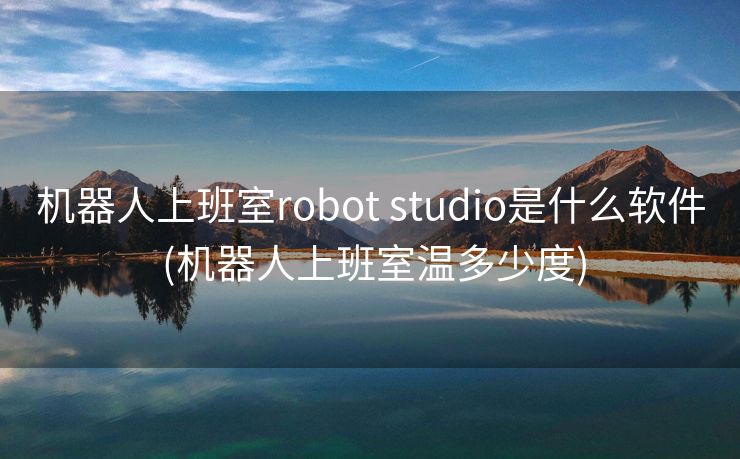 机器人上班室robot studio是什么软件 (机器人上班室温多少度)