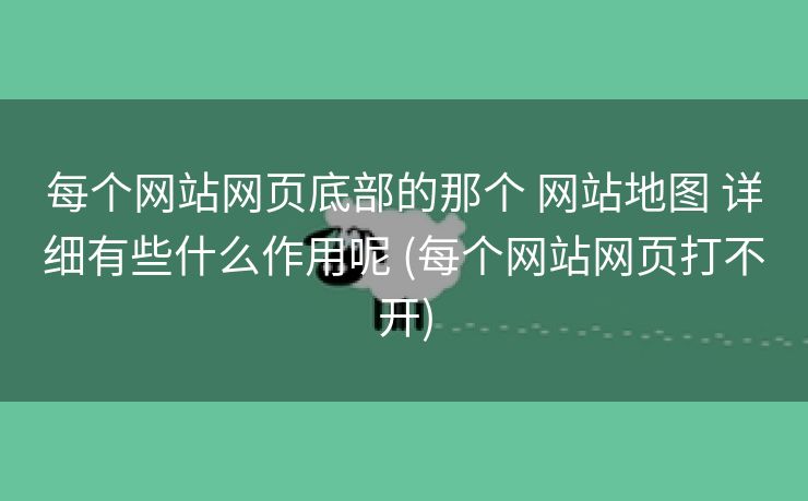 每个网站网页底部的那个 网站地图 详细有些什么作用呢 (每个网站网页打不开)