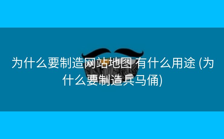 为什么要制造网站地图 有什么用途 (为什么要制造兵马俑)