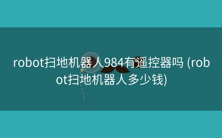 robot扫地机器人984有遥控器吗 (robot扫地机器人多少钱)