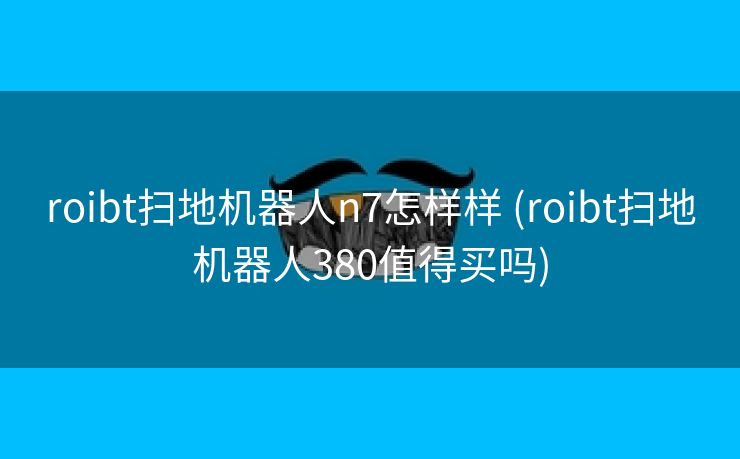 roibt扫地机器人n7怎样样 (roibt扫地机器人380值得买吗)