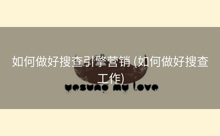 如何做好搜查引擎营销 (如何做好搜查工作)