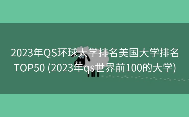 2023年QS环球大学排名美国大学排名TOP50 (2023年qs世界前100的大学)