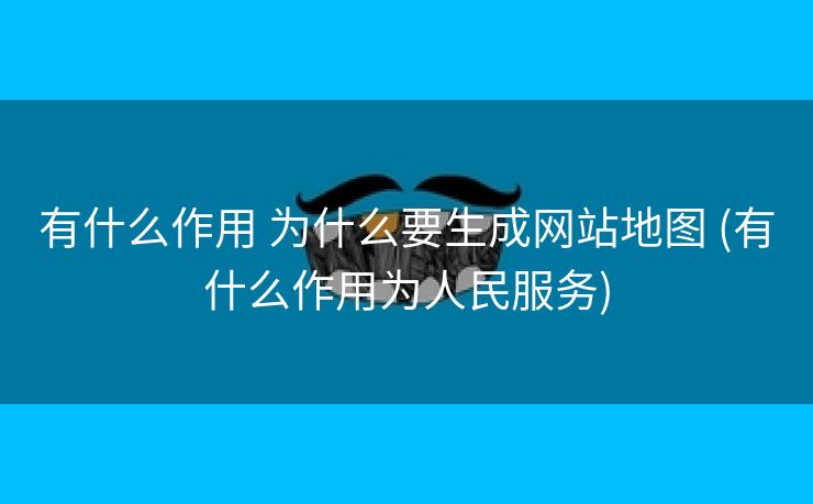 有什么作用 为什么要生成网站地图 (有什么作用为人民服务)