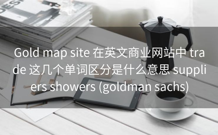 Gold map site 在英文商业网站中 trade 这几个单词区分是什么意思 suppliers showers (goldman sachs)