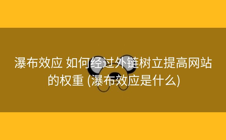 瀑布效应 如何经过外链树立提高网站的权重 (瀑布效应是什么)