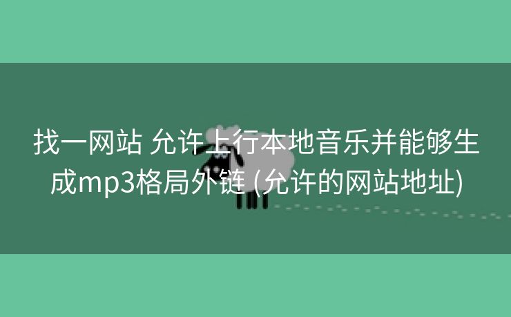 找一网站 允许上行本地音乐并能够生成mp3格局外链 (允许的网站地址)