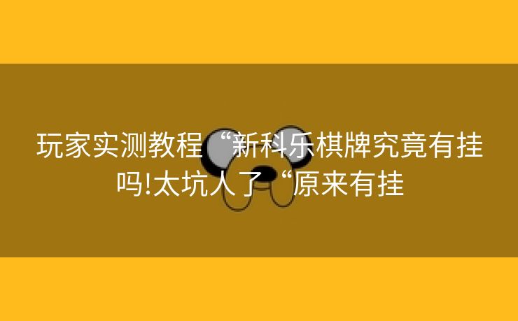 玩家实测教程“新科乐棋牌究竟有挂吗!太坑人了“原来有挂