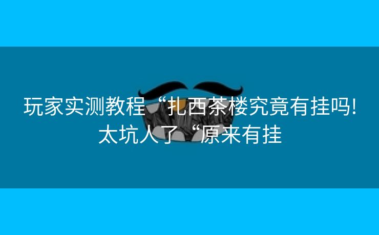 玩家实测教程“扎西茶楼究竟有挂吗!太坑人了“原来有挂