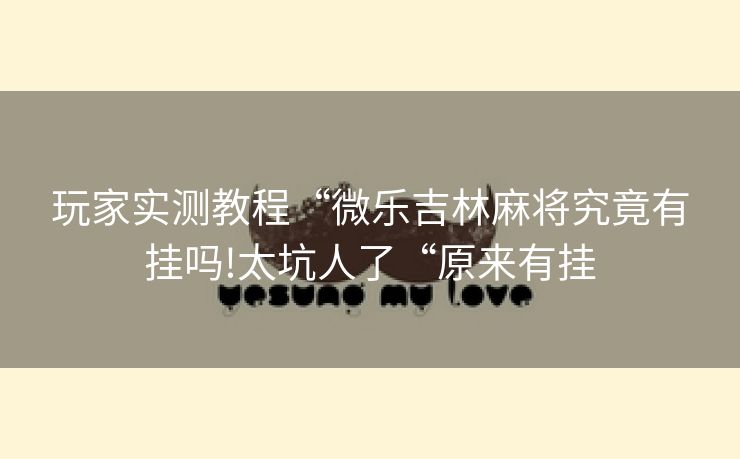 玩家实测教程“微乐吉林麻将究竟有挂吗!太坑人了“原来有挂