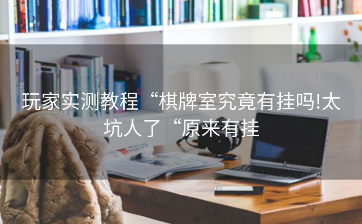 玩家实测教程“棋牌室究竟有挂吗!太坑人了“原来有挂 玩家实测教程“棋牌室究竟有挂吗!太坑人了“原来有挂