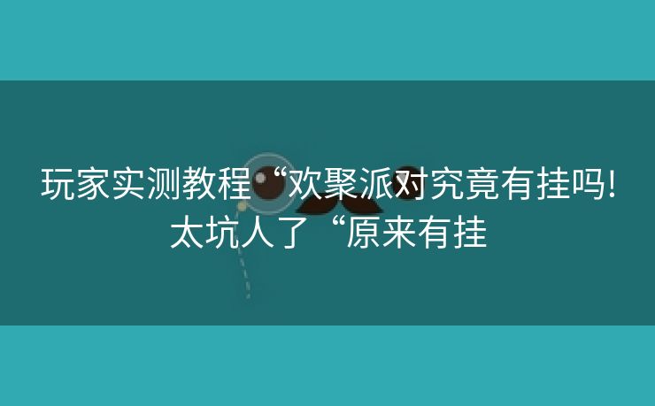 玩家实测教程“欢聚派对究竟有挂吗!太坑人了“原来有挂