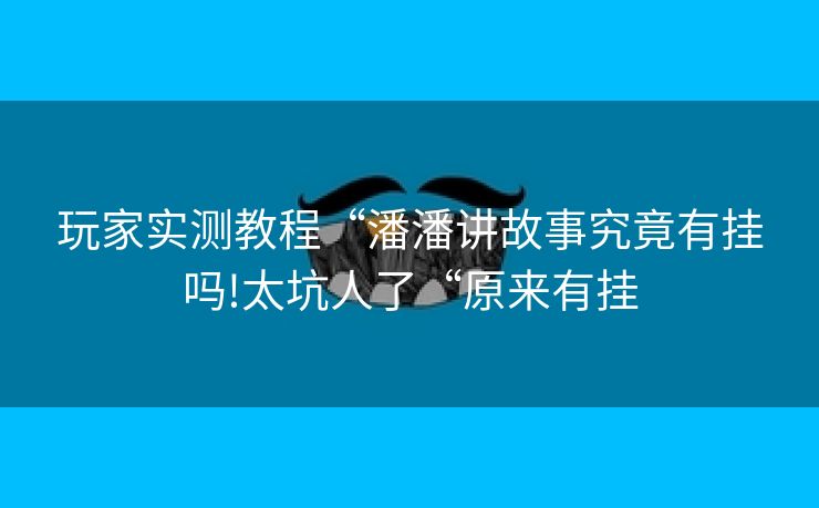 玩家实测教程“潘潘讲故事究竟有挂吗!太坑人了“原来有挂