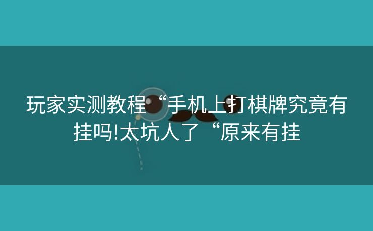 玩家实测教程“手机上打棋牌究竟有挂吗!太坑人了“原来有挂 玩家实测教程“手机上打棋牌究竟有挂吗!太坑人了“原来有挂