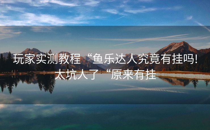 玩家实测教程“鱼乐达人究竟有挂吗!太坑人了“原来有挂