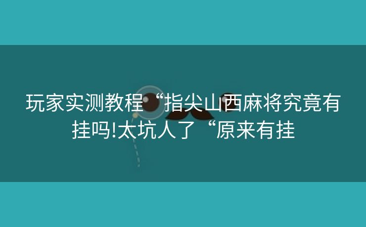 玩家实测教程“指尖山西麻将究竟有挂吗!太坑人了“原来有挂