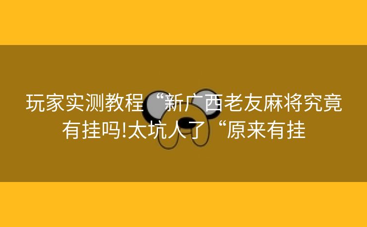 玩家实测教程“新广西老友麻将究竟有挂吗!太坑人了“原来有挂 玩家实测教程“新广西老友麻将究竟有挂吗!太坑人了“原来有挂