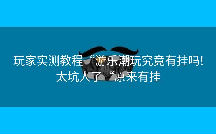 玩家实测教程“游乐潮玩究竟有挂吗!太坑人了“原来有挂 玩家实测教程“游乐潮玩究竟有挂吗!太坑人了“原来有挂