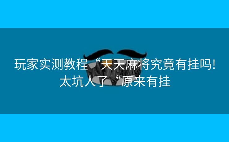 玩家实测教程“天天麻将究竟有挂吗!太坑人了“原来有挂