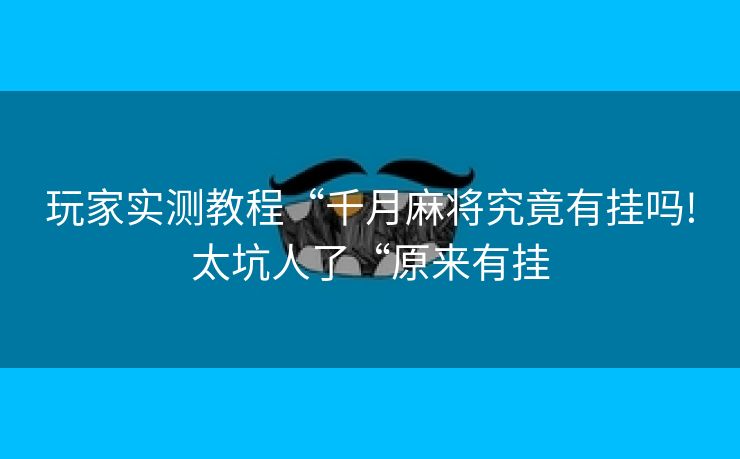玩家实测教程“千月麻将究竟有挂吗!太坑人了“原来有挂 玩家实测教程“千月麻将究竟有挂吗!太坑人了“原来有挂