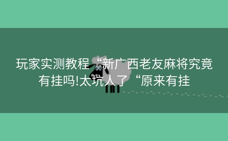 玩家实测教程“新广西老友麻将究竟有挂吗!太坑人了“原来有挂 玩家实测教程“新广西老友麻将究竟有挂吗!太坑人了“原来有挂