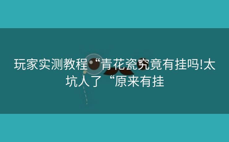 玩家实测教程“青花瓷究竟有挂吗!太坑人了“原来有挂 玩家实测教程“青花瓷究竟有挂吗!太坑人了“原来有挂