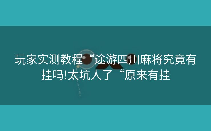 玩家实测教程“途游四川麻将究竟有挂吗!太坑人了“原来有挂 玩家实测教程“途游四川麻将究竟有挂吗!太坑人了“原来有挂