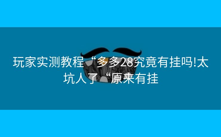 玩家实测教程“多多28究竟有挂吗!太坑人了“原来有挂 玩家实测教程“多多28究竟有挂吗!太坑人了“原来有挂