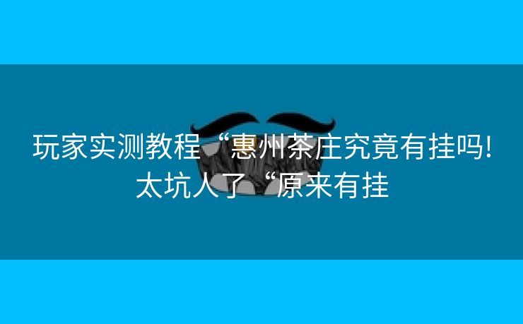 玩家实测教程“惠州茶庄究竟有挂吗!太坑人了“原来有挂 玩家实测教程“惠州茶庄究竟有挂吗!太坑人了“原来有挂