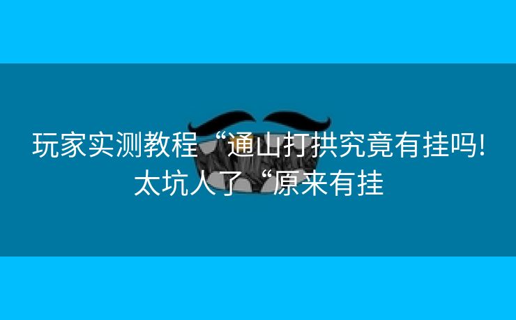 玩家实测教程“通山打拱究竟有挂吗!太坑人了“原来有挂