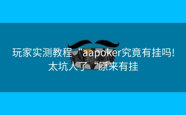 玩家实测教程“aapoker究竟有挂吗!太坑人了“原来有挂