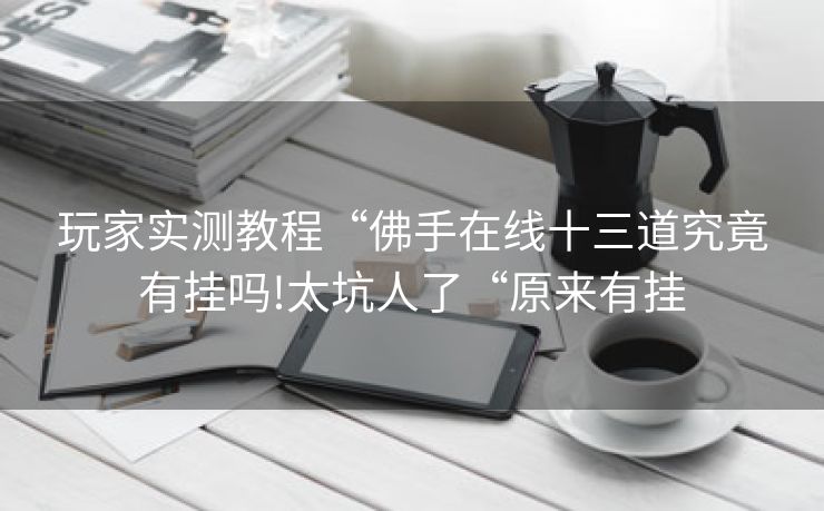 玩家实测教程“佛手在线十三道究竟有挂吗!太坑人了“原来有挂 玩家实测教程“佛手在线十三道究竟有挂吗!太坑人了“原来有挂