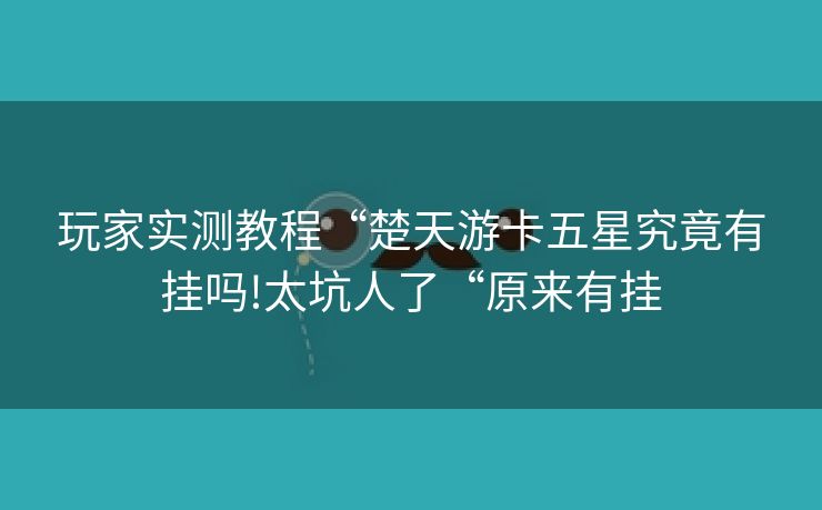 玩家实测教程“楚天游卡五星究竟有挂吗!太坑人了“原来有挂 玩家实测教程“楚天游卡五星究竟有挂吗!太坑人了“原来有挂