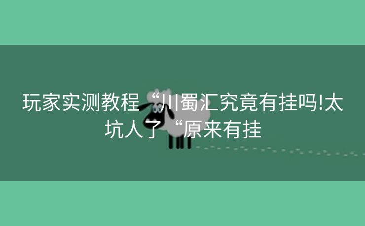 玩家实测教程“川蜀汇究竟有挂吗!太坑人了“原来有挂 玩家实测教程“川蜀汇究竟有挂吗!太坑人了“原来有挂