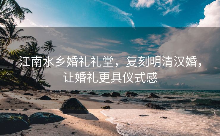 江南水乡婚礼礼堂，复刻明清汉婚，让婚礼更具仪式感