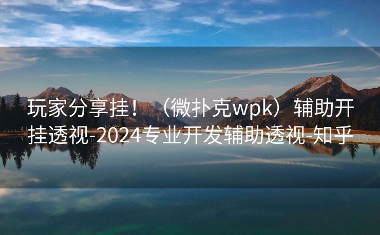 玩家分享挂！（微扑克wpk）辅助开挂透视-2024专业开发辅助透视-知乎