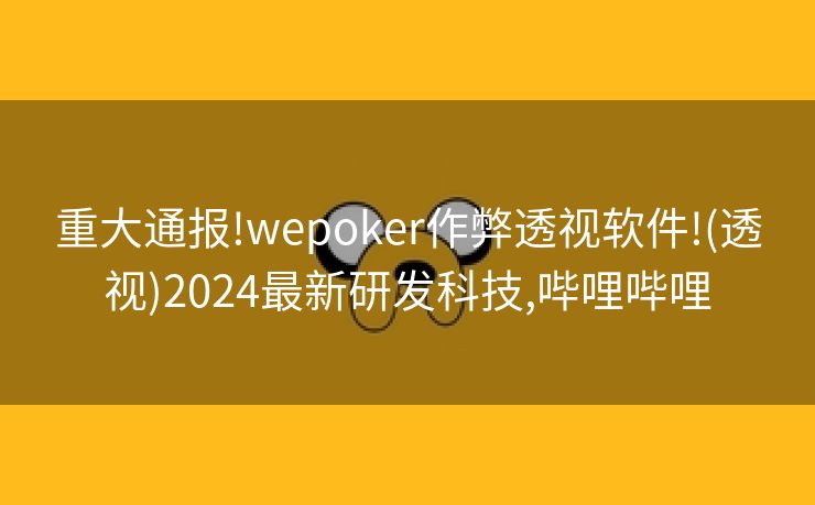 重大通报!wepoker作弊透视软件!(透视)2024最新研发科技,哔哩哔哩