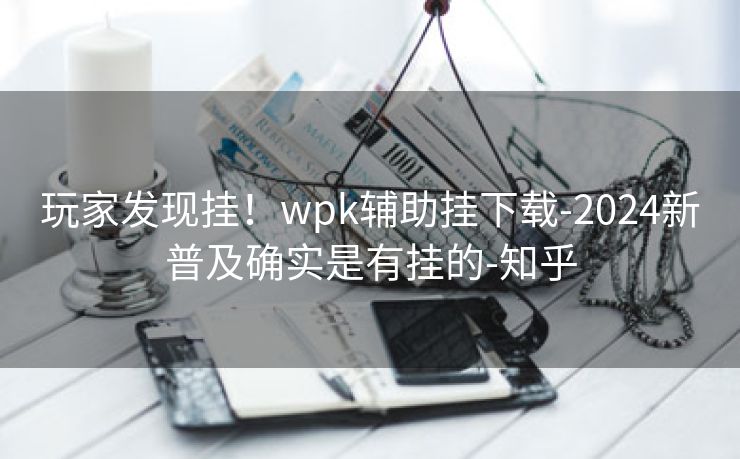 玩家发现挂！wpk辅助挂下载-2024新普及确实是有挂的-知乎