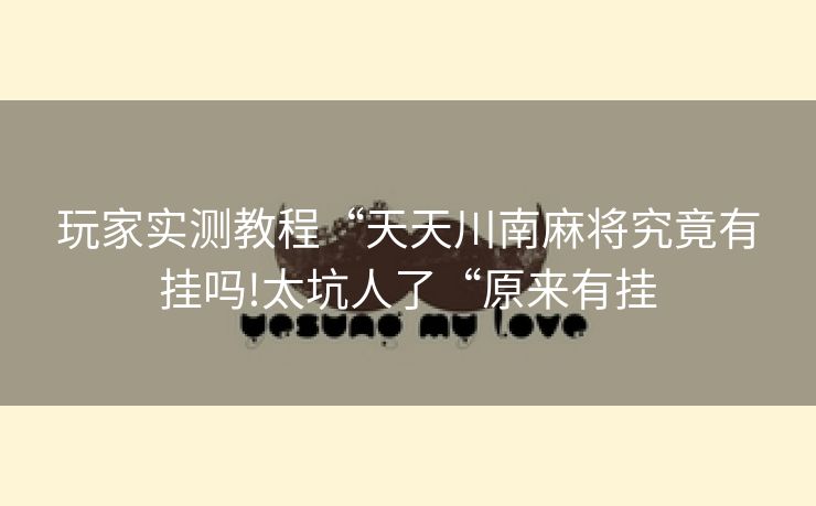 玩家实测教程“天天川南麻将究竟有挂吗!太坑人了“原来有挂