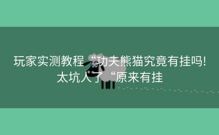 玩家实测教程“功夫熊猫究竟有挂吗!太坑人了“原来有挂 玩家实测教程“功夫熊猫究竟有挂吗!太坑人了“原来有挂