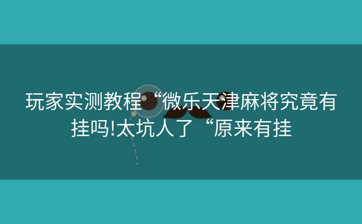 玩家实测教程“微乐天津麻将究竟有挂吗!太坑人了“原来有挂 玩家实测教程“微乐天津麻将究竟有挂吗!太坑人了“原来有挂