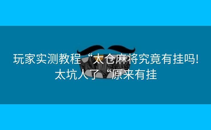 玩家实测教程“太仓麻将究竟有挂吗!太坑人了“原来有挂 玩家实测教程“太仓麻将究竟有挂吗!太坑人了“原来有挂