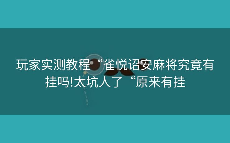玩家实测教程“雀悦诏安麻将究竟有挂吗!太坑人了“原来有挂 玩家实测教程“雀悦诏安麻将究竟有挂吗!太坑人了“原来有挂