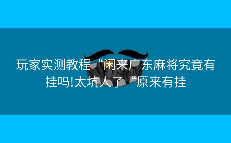 玩家实测教程“闲来广东麻将究竟有挂吗!太坑人了“原来有挂